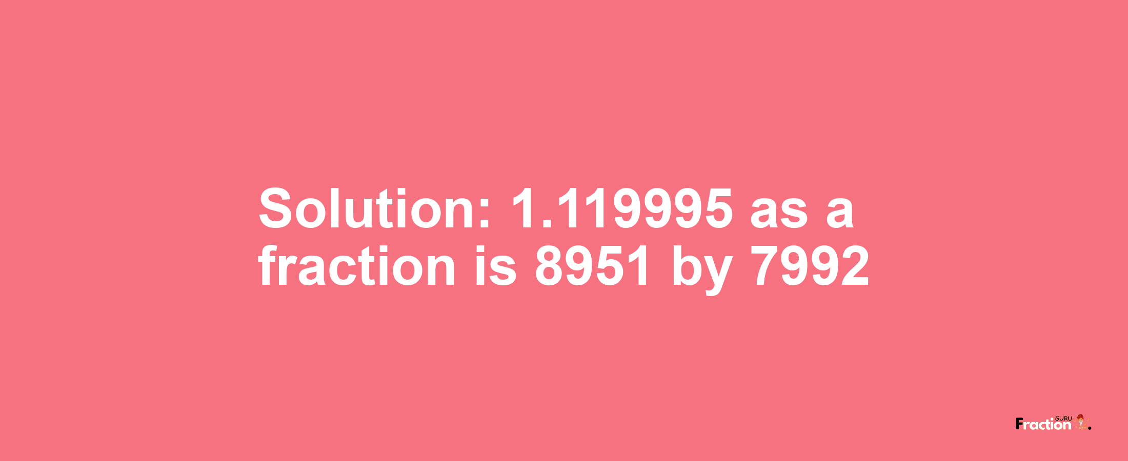 Solution:1.119995 as a fraction is 8951/7992
